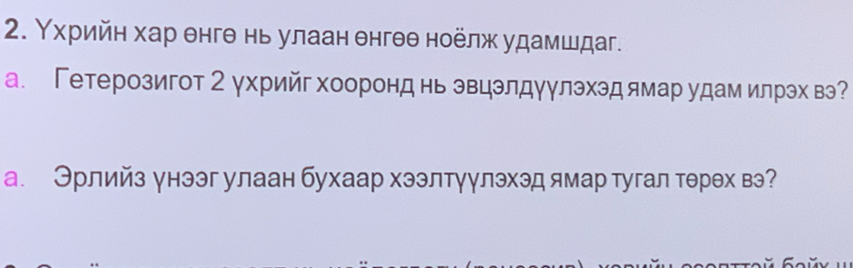 Υхрийн хар θнгθ нь улаан θнгθθ ноелж удамшдаг. 
а. Гетерозигот 2 ухрийг хооронд нь эвцэлдуулэхэд ямар удам илрэх вэ? 
а. Эрлийз унээг улаан бухаар хээлтγулэхэд ямар тугал тθрех вэ?