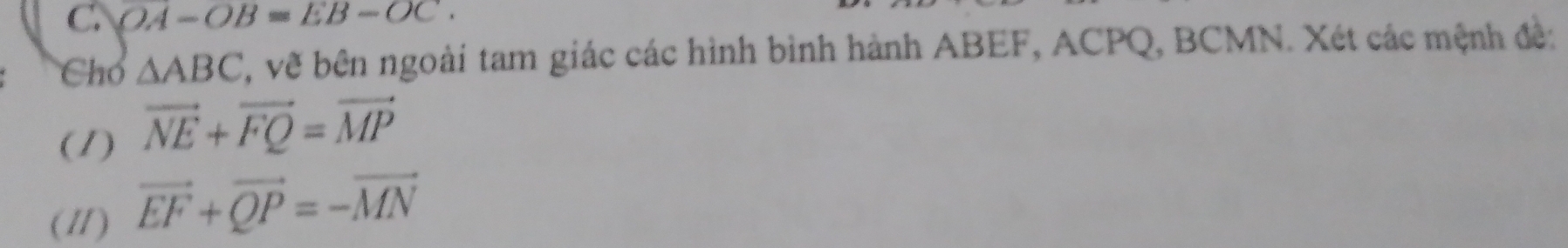 OA-OB=EB-OC. 
Chó △ ABC 2, về bên ngoài tam giác các hình bình hành ABEF, ACPQ, BCMN. Xét các mệnh đề: 
(1) vector NE+vector FQ=vector MP
(11) vector EF+vector QP=-vector MN