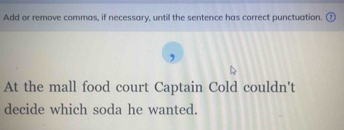 Add or remove commas, if necessary, until the sentence has correct punctuation. ⑦ 
At the mall food court Captain Cold couldn't 
decide which soda he wanted.