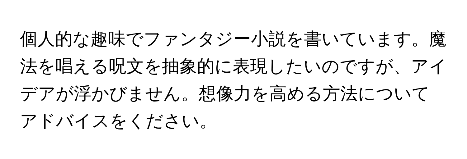 個人的な趣味でファンタジー小説を書いています。魔法を唱える呪文を抽象的に表現したいのですが、アイデアが浮かびません。想像力を高める方法についてアドバイスをください。