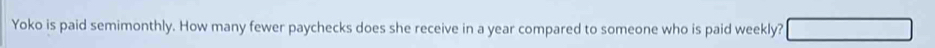 Yoko is paid semimonthly. How many fewer paychecks does she receive in a year compared to someone who is paid weekly? overline 