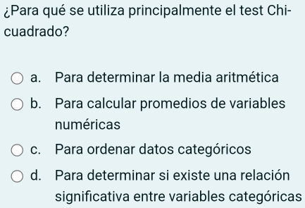 ¿Para qué se utiliza principalmente el test Chi-
cuadrado?
a. Para determinar la media aritmética
b. Para calcular promedios de variables
numéricas
c. Para ordenar datos categóricos
d. Para determinar si existe una relación
significativa entre variables categóricas