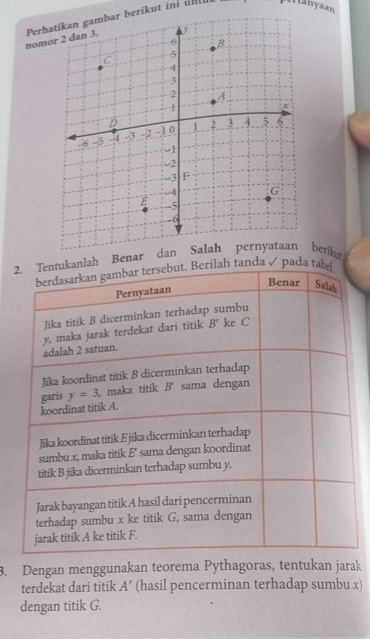 Perhatikan gambar berikut ini unlu
crtanyaan
nomo
2nlah Benar dan Saberikut
tanda ✓ pada
3. Dengan menggunakan teorema Pythagoras, tentukan jarak
terdekat dari titik A' (hasil pencerminan terhadap sumbu x)
dengan titik G.