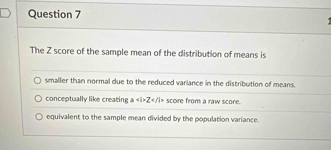 The Z score of the sample mean of the distribution of means is
smaller than normal due to the reduced variance in the distribution of means.
conceptually like creating aZ score from a raw score.
equivalent to the sample mean divided by the population variance.