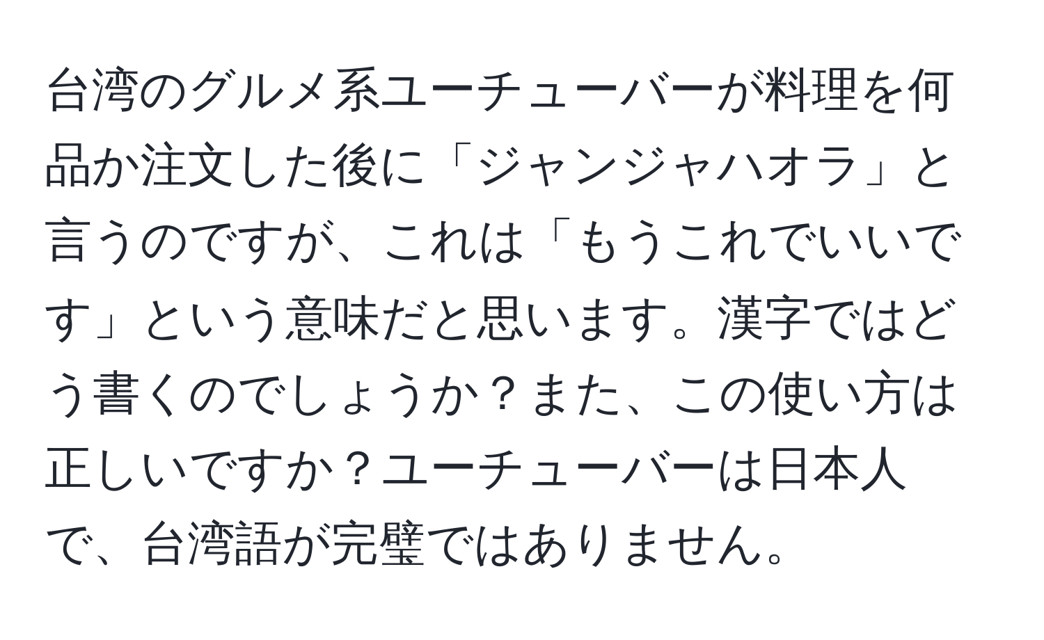 台湾のグルメ系ユーチューバーが料理を何品か注文した後に「ジャンジャハオラ」と言うのですが、これは「もうこれでいいです」という意味だと思います。漢字ではどう書くのでしょうか？また、この使い方は正しいですか？ユーチューバーは日本人で、台湾語が完璧ではありません。