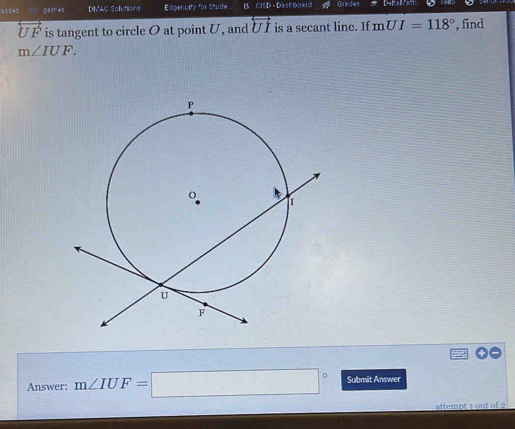 lasses games DIMAC Solutions Edgenuity for Stude. B OISD-Dashboard Grades DE|;E|surd z:r velo
overleftrightarrow UF is tangent to circle O at point U, and overleftrightarrow UI is a secant line. If mUI=118° , find
m∠ IUF. 
Answer: m∠ IUF=□° Submit Answer 
attempt 1 out of 2