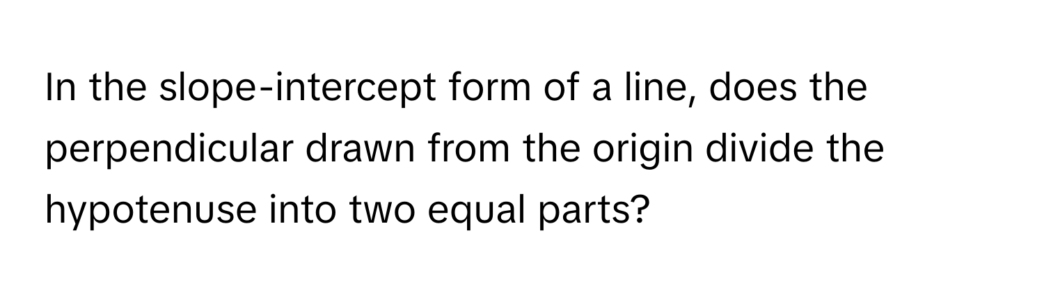 In the slope-intercept form of a line, does the perpendicular drawn from the origin divide the hypotenuse into two equal parts?