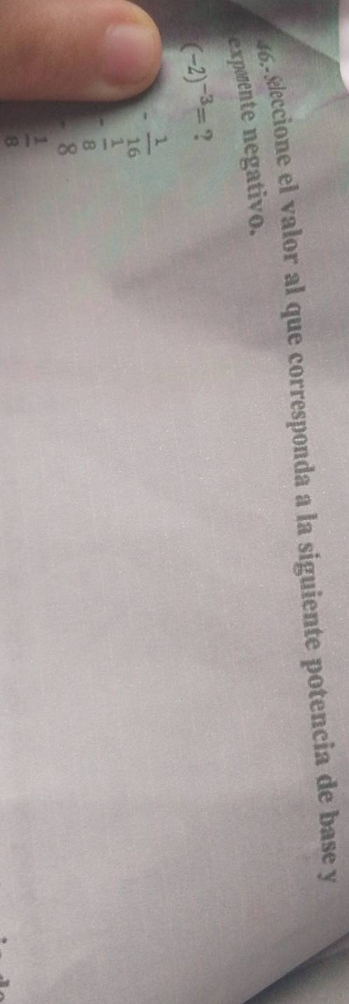 46,- Reccione el valor al que corresponda a la siguiente potencia de base y
expmente negativo.
(-2)^-3= ?
- 1/16 
- 1/8 
8
 1/8 