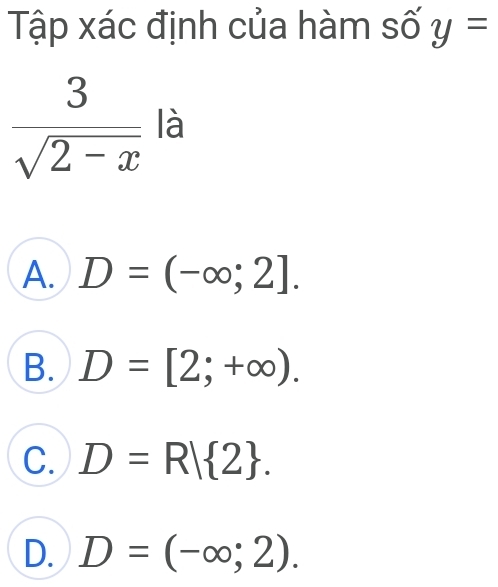 Tập xác định của hàm số y=
 3/sqrt(2-x)  là
A. D=(-∈fty ;2].
B. D=[2;+∈fty ).
C. D=R| 2.
D. D=(-∈fty ;2).