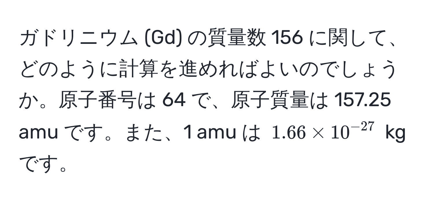 ガドリニウム (Gd) の質量数 156 に関して、どのように計算を進めればよいのでしょうか。原子番号は 64 で、原子質量は 157.25 amu です。また、1 amu は $1.66 * 10^(-27)$ kg です。