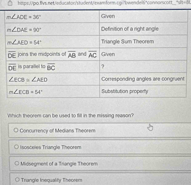 slt=8L
Which theorem can be used to fill in the missing reason?
Concurrency of Medians Theorem
Isosceles Triangle Theorem
Midsegment of a Triangle Theorem
Triangle Inequality Theorem