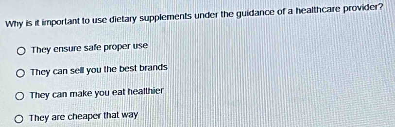 Why is it important to use dietary supplements under the guidance of a healthcare provider?
They ensure safe proper use
They can sell you the best brands
They can make you eat healthier
They are cheaper that way