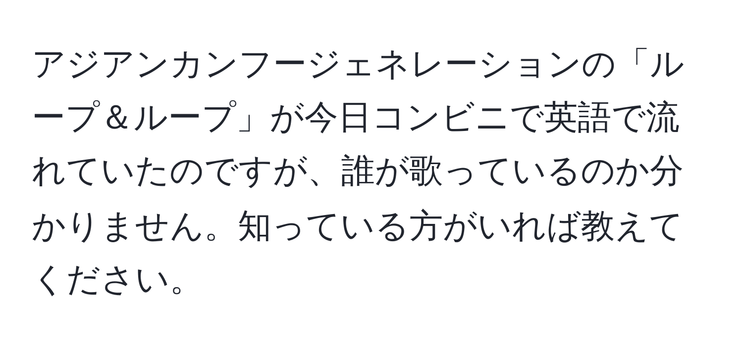 アジアンカンフージェネレーションの「ループ＆ループ」が今日コンビニで英語で流れていたのですが、誰が歌っているのか分かりません。知っている方がいれば教えてください。