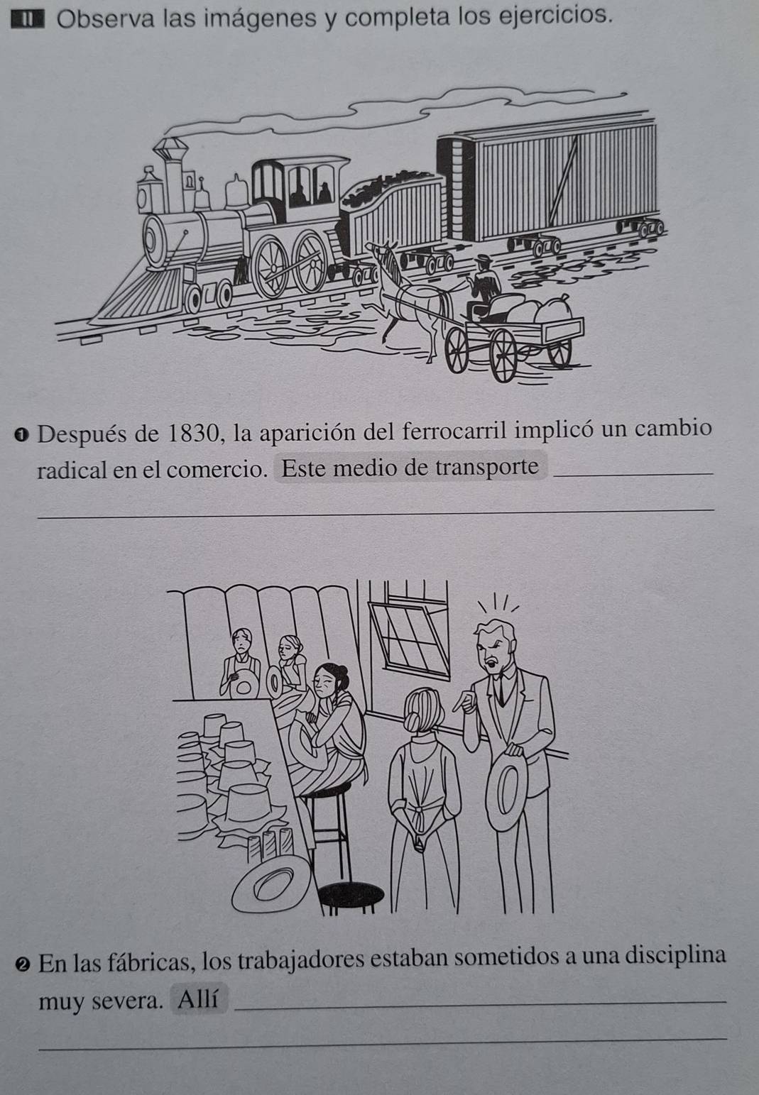 Observa las imágenes y completa los ejercicios. 
Después de 1830, la aparición del ferrocarril implicó un cambio 
radical en el comercio. Este medio de transporte_ 
_ 
_ 
_ 
En las fábricas, los trabajadores estaban sometidos a una disciplina 
muy severa. Allí_ 
_