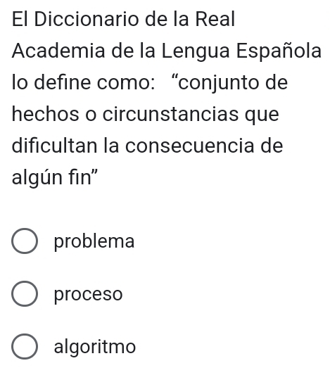 El Diccionario de la Real
Academia de la Lengua Española
Io define como: “conjunto de
hechos o circunstancias que
dificultan la consecuencia de
algún fin''
problema
proceso
algoritmo