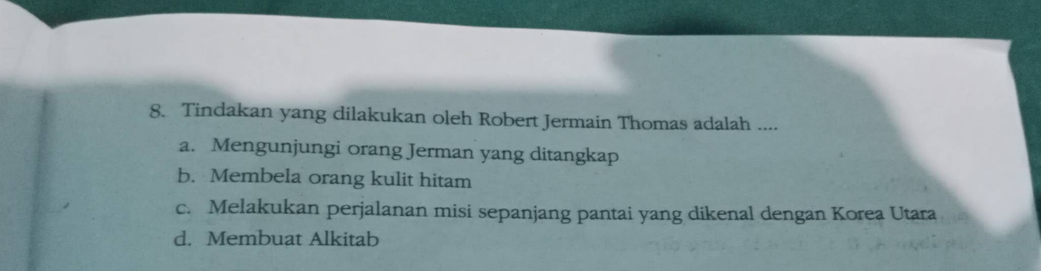 Tindakan yang dilakukan oleh Robert Jermain Thomas adalah ....
a. Mengunjungi orang Jerman yang ditangkap
b. Membela orang kulit hitam
c. Melakukan perjalanan misi sepanjang pantai yang dikenal dengan Korea Utara
d. Membuat Alkitab