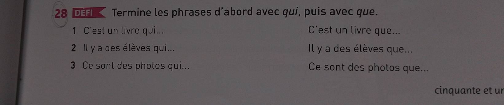 Termine les phrases d’abord avec qui, puis avec que. 
1 C’est un livre qui... C’est un livre que... 
2 Il y a des élèves qui... Il y a des élèves que... 
3 Ce sont des photos qui... Ce sont des photos que... 
cinquante et un