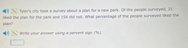 Tyler's city took a survey about a plan for a new park. Of the people surveyed, 21
liked the plan for the park and 154 did not. What percentage of the people surveyed liked the 
plan? 
Write your answer using a percent sign (%).