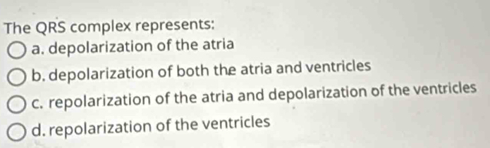 The QRS complex represents:
a. depolarization of the atria
b. depolarization of both the atria and ventricles
c. repolarization of the atria and depolarization of the ventricles
d. repolarization of the ventricles