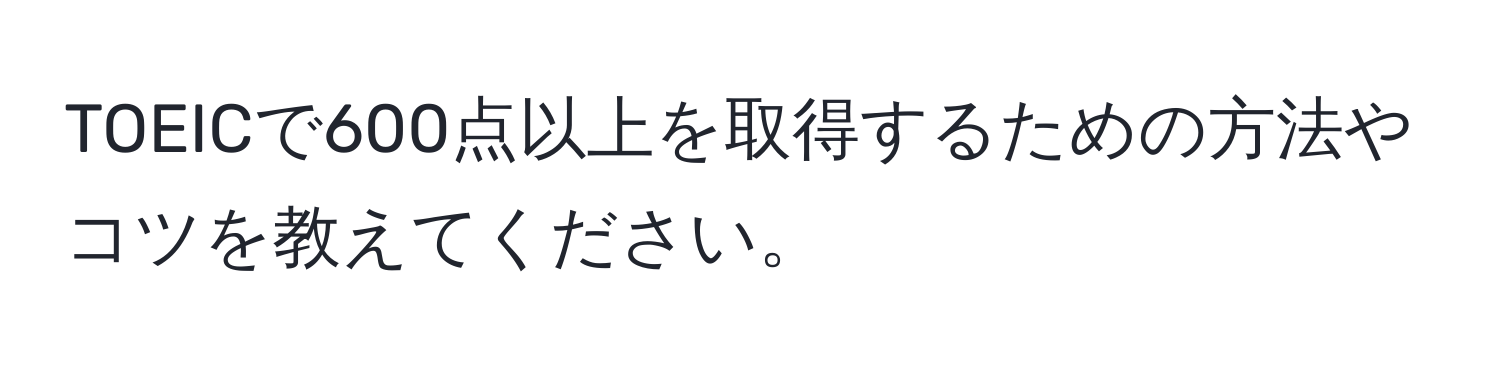 TOEICで600点以上を取得するための方法やコツを教えてください。