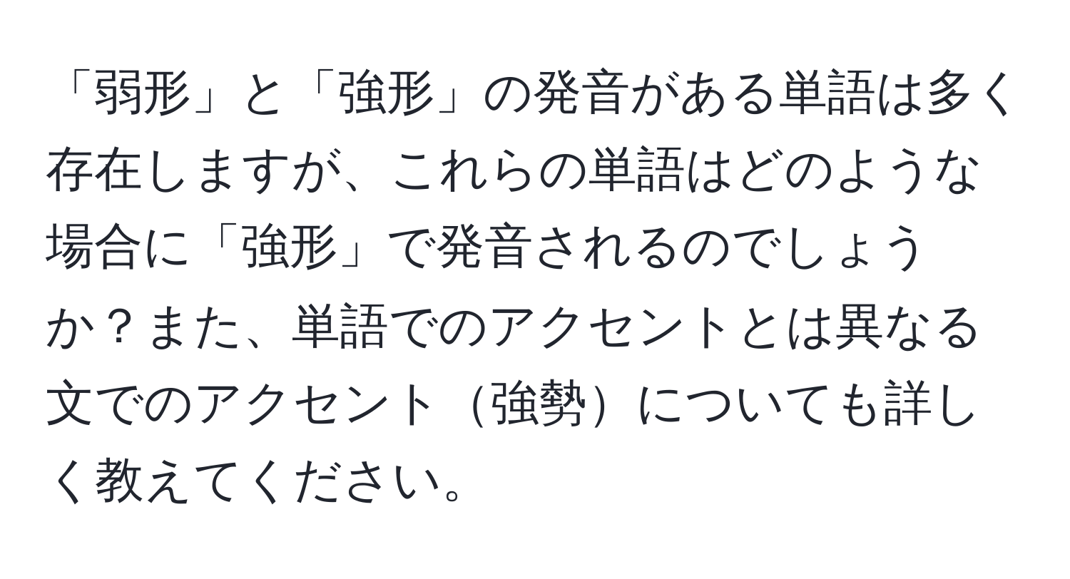 「弱形」と「強形」の発音がある単語は多く存在しますが、これらの単語はどのような場合に「強形」で発音されるのでしょうか？また、単語でのアクセントとは異なる文でのアクセント強勢についても詳しく教えてください。