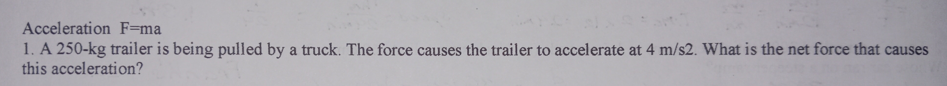 Acceleration F=ma
1. A 250-kg trailer is being pulled by a truck. The force causes the trailer to accelerate at 4 m/s2. What is the net force that causes 
this acceleration?