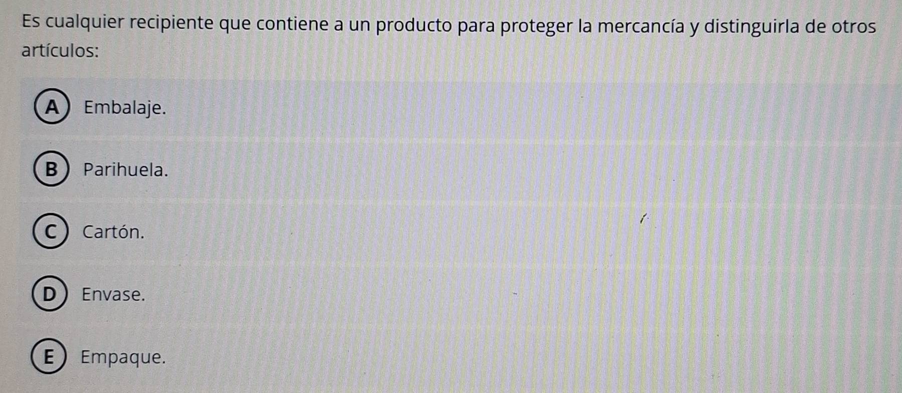 Es cualquier recipiente que contiene a un producto para proteger la mercancía y distinguirla de otros
artículos:
A) Embalaje.
B Parihuela.
C) Cartón.
DEnvase.
E Empaque.