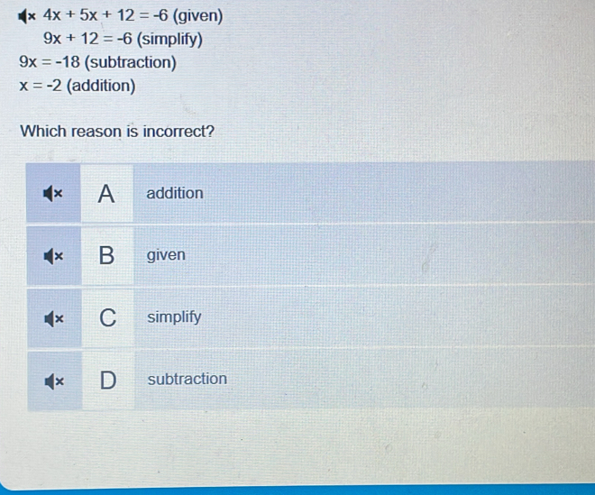 4x+5x+12=-6 (given)
9x+12=-6 (simplify)
9x=-18 (subtraction)
x=-2 (addition)
Which reason is incorrect?
A addition
B given
C simplify
subtraction