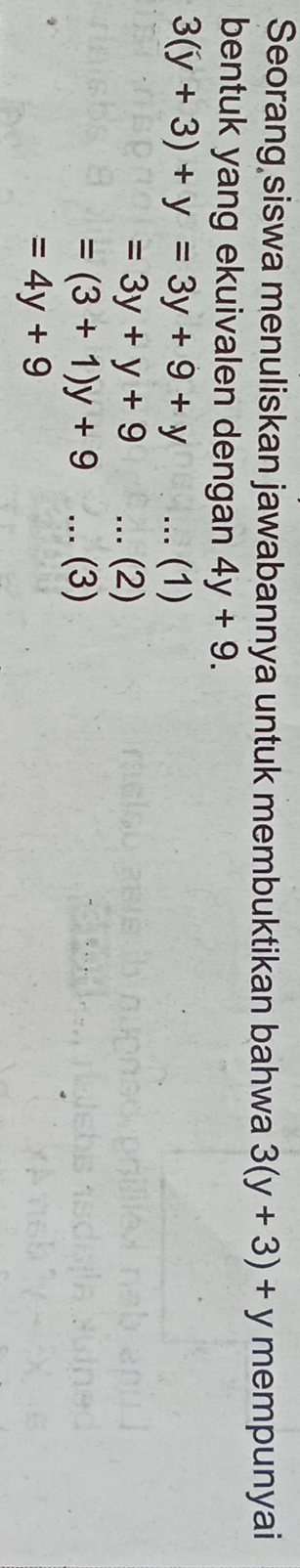 Seorang siswa menuliskan jawabannya untuk membuktikan bahwa 3(y+3)+y mempunyai 
bentuk yang ekuivalen dengan 4y+9.
3(y+3)+y=3y+9+y... (1)
=3y+y+9... (2)
=(3+1)y+9... (3)
=4y+9