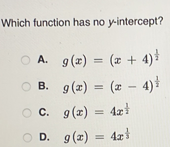 Which function has no y-intercept?
A. g(x)=(x+4)^ 1/2 
B. g(x)=(x-4)^ 1/2 
C. g(x)=4x^(frac 1)2
D. g(x)=4x^(frac 1)3