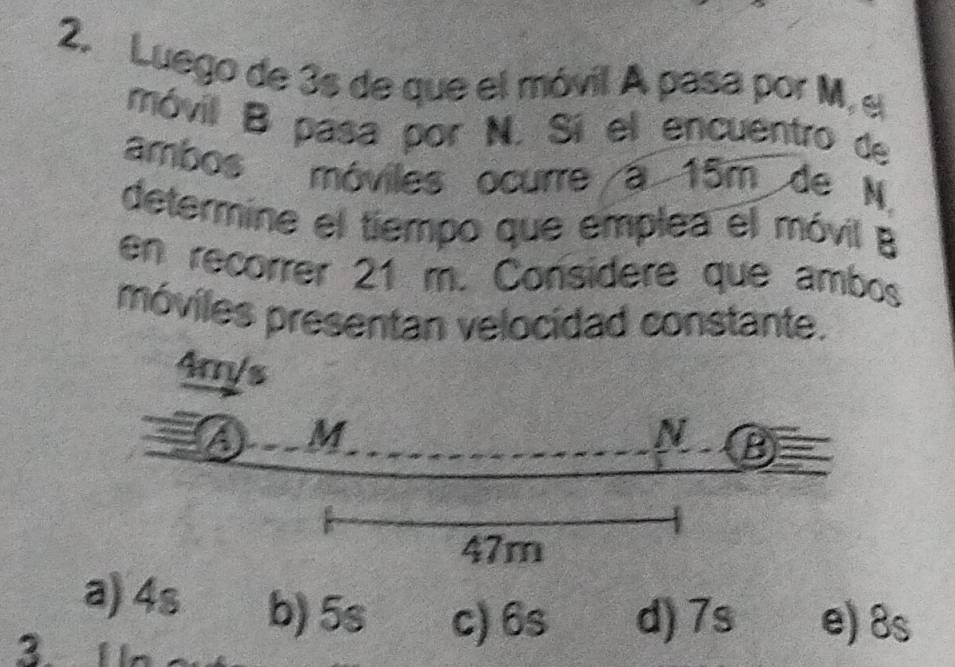 Luego de 3s de que el móvil A pasa por M, e
móvil B pasa por N. Sí el encuentro de
ambos móviles ocurre a 15m de N,
determine el tiempo que emplea el móvil B
en recorrer 21 m. Considere que ambos
móviles presentan velocidad constante.
4m/s
A M
N B
47m
a) 4s b) 5s c) 6s d) 7s e) 8s
3. 1