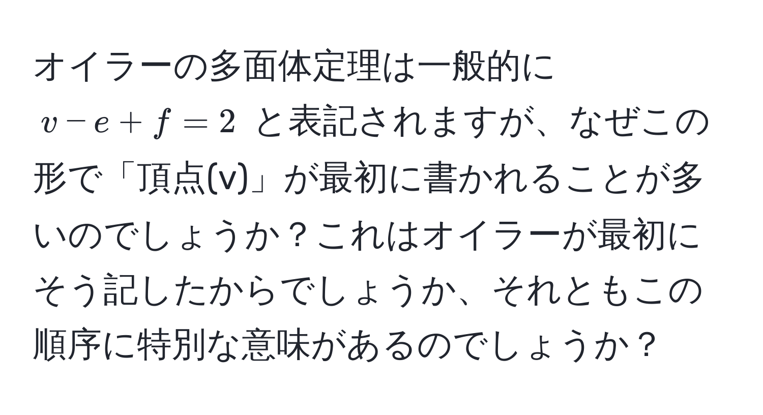 オイラーの多面体定理は一般的に $v - e + f = 2$ と表記されますが、なぜこの形で「頂点(v)」が最初に書かれることが多いのでしょうか？これはオイラーが最初にそう記したからでしょうか、それともこの順序に特別な意味があるのでしょうか？