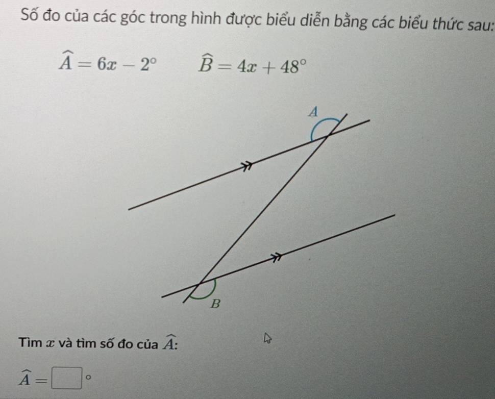 Số đo của các góc trong hình được biểu diễn bằng các biểu thức sau:
widehat A=6x-2° widehat B=4x+48°
Tìm x và tìm số đo của widehat A :
widehat A=□°