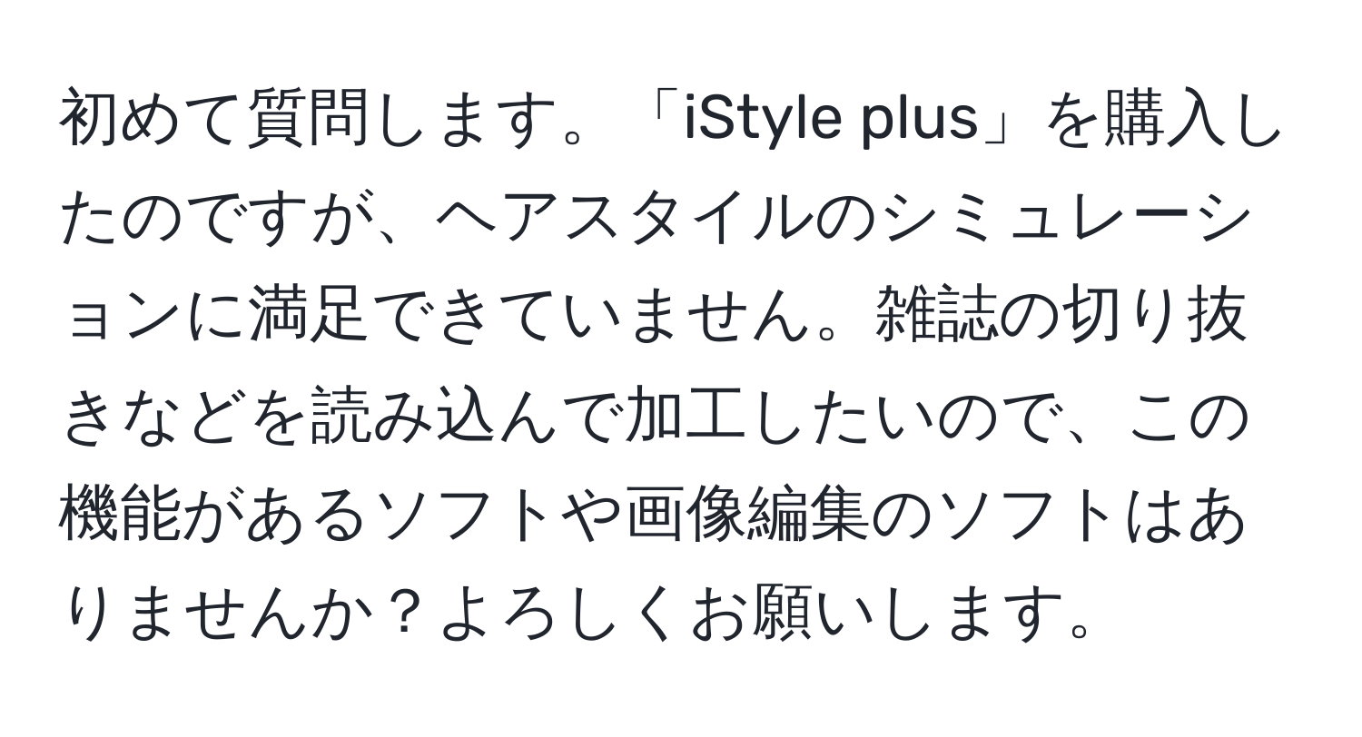 初めて質問します。「iStyle plus」を購入したのですが、ヘアスタイルのシミュレーションに満足できていません。雑誌の切り抜きなどを読み込んで加工したいので、この機能があるソフトや画像編集のソフトはありませんか？よろしくお願いします。