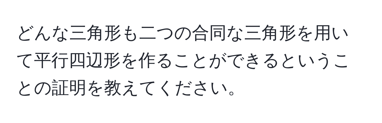 どんな三角形も二つの合同な三角形を用いて平行四辺形を作ることができるということの証明を教えてください。