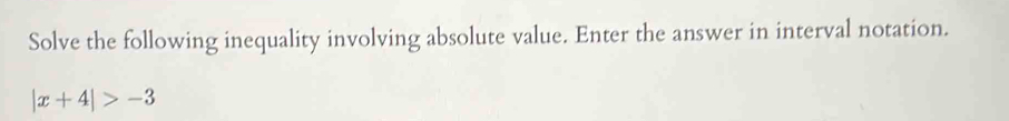 Solve the following inequality involving absolute value. Enter the answer in interval notation.
|x+4|>-3