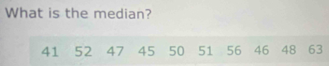 What is the median?
41 52 47 45 50 51 56 46 48 63