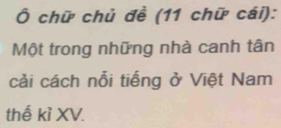 Ô chữ chủ đề (11 chữ cái): 
Một trong những nhà canh tân 
cải cách nổi tiếng ở Việt Nam 
thế kỉ XV.