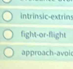 intrinsic-extrins 
fight-or-flight 
approach-avoid