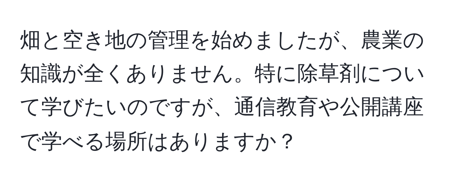 畑と空き地の管理を始めましたが、農業の知識が全くありません。特に除草剤について学びたいのですが、通信教育や公開講座で学べる場所はありますか？