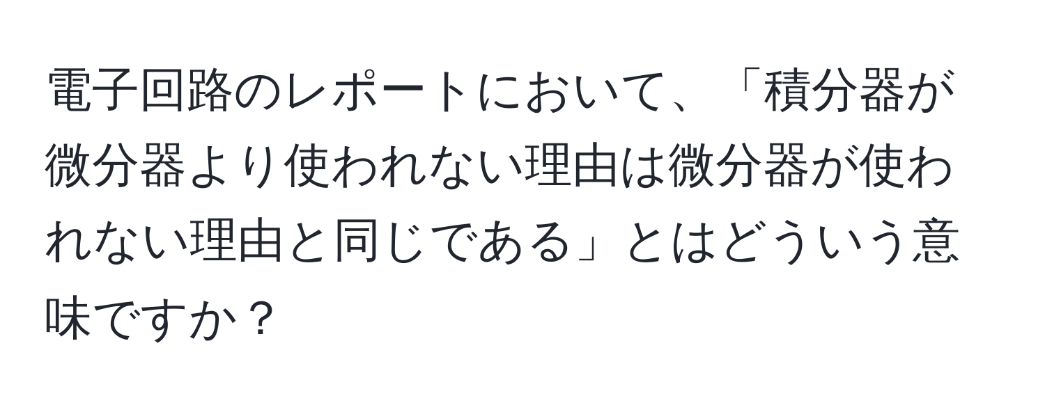 電子回路のレポートにおいて、「積分器が微分器より使われない理由は微分器が使われない理由と同じである」とはどういう意味ですか？