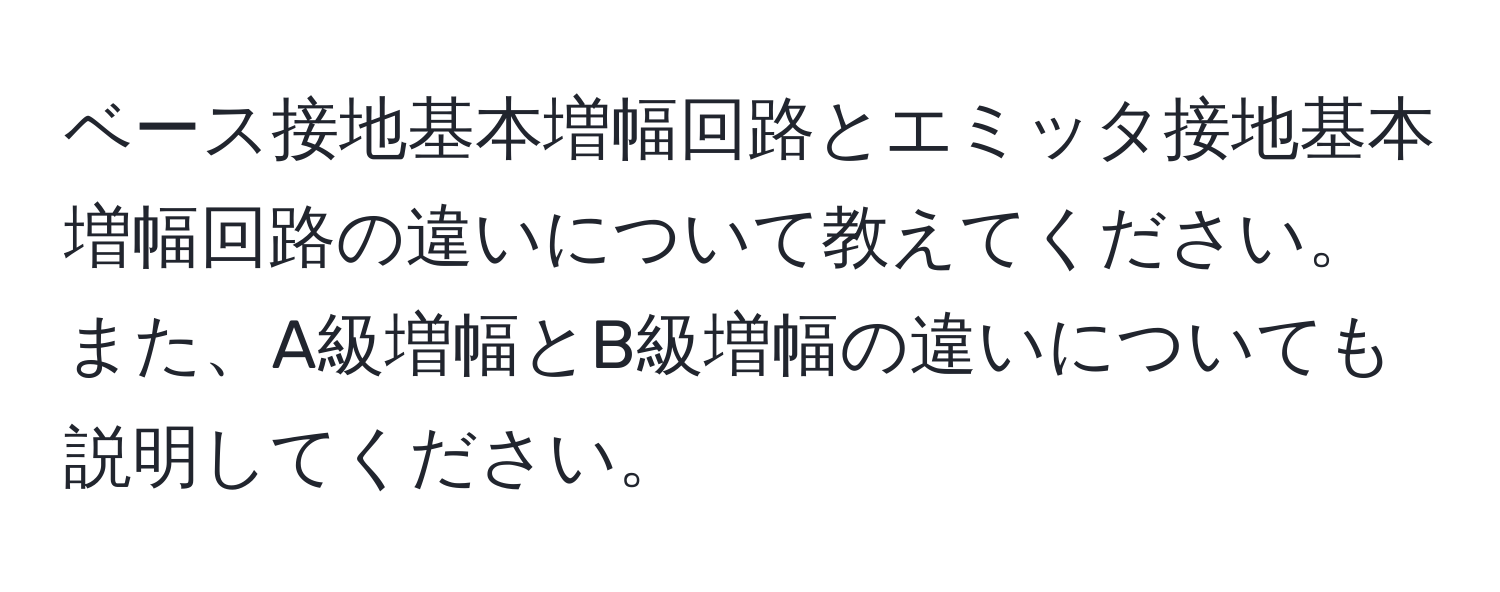 ベース接地基本増幅回路とエミッタ接地基本増幅回路の違いについて教えてください。また、A級増幅とB級増幅の違いについても説明してください。