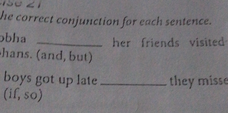 he correct conjunction for each sentence. 
bha_ 
her friends visited 
hans. (and, but) 
boys got up late _they misse 
(if,so)