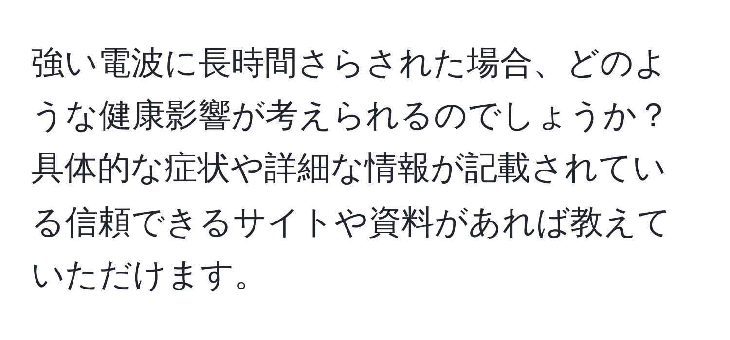 強い電波に長時間さらされた場合、どのような健康影響が考えられるのでしょうか？具体的な症状や詳細な情報が記載されている信頼できるサイトや資料があれば教えていただけます。