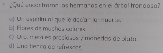 ¿Qué encontraron los hermanos en el árbol frondoso?
a) Un espíritu al que le decían la muerte.
b) Flores de muchos colores.
c) Oro, metales preciosos y monedas de plata.
d) Una tienda de refrescos.