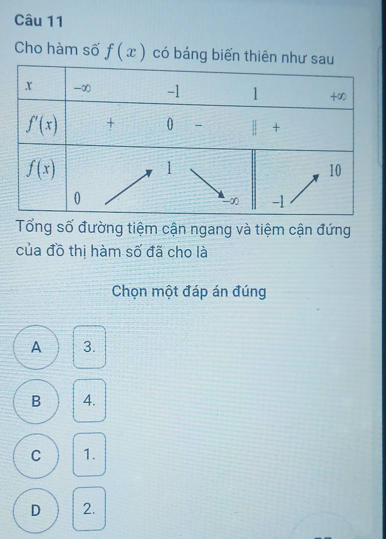 Cho hàm số f(x) có bảng biến th
Tổng số đường tiệm cận ngang và tiệm cận đứng
của đồ thị hàm số đã cho là
Chọn một đáp án đúng
A 3.
B 4.
C 1.
D 2.