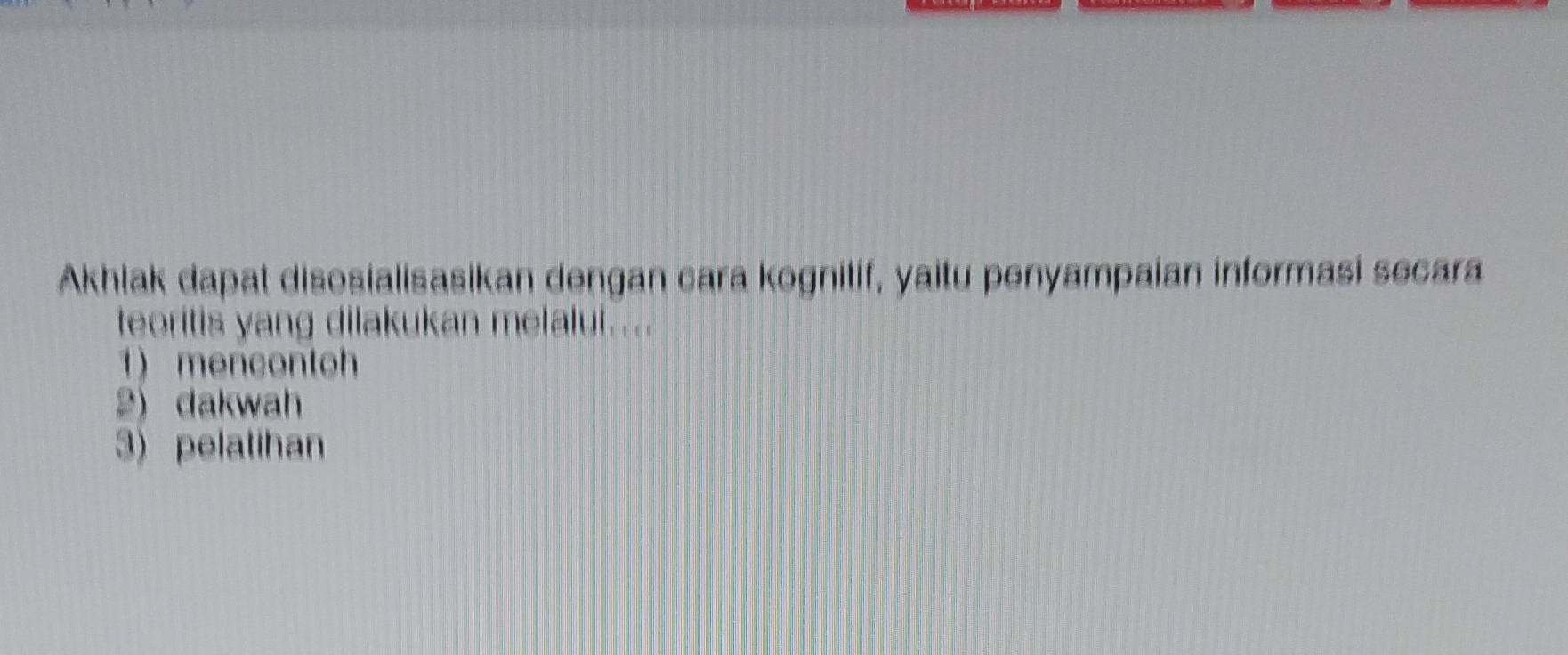 Akhlak dapat disosialisasikan dengan cara kognilif, yaitu penyampaian informasi secara
teoritis yang dilakukan melalut....
1 mencontoh
2) dakwah
3) pelatihan