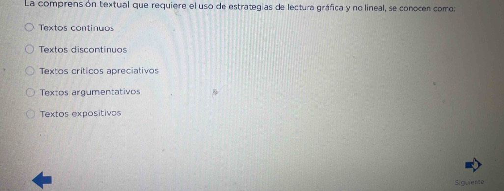 La comprensión textual que requiere el uso de estrategias de lectura gráfica y no lineal, se conocen como:
Textos continuos
Textos discontinuos
Textos críticos apreciativos
Textos argumentativos
Textos expositivos
Siguiente