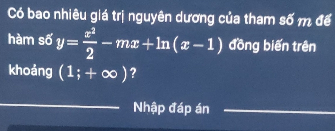 Có bao nhiêu giá trị nguyên dương của tham số m đế 
hàm số y= x^2/2 -mx+ln (x-1) đồng biến trên 
khoảng (1;+∈fty ) ? 
Nhập đáp án