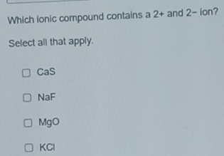 Which ionic compound contains a 2 + and 2 - ion?
Select all that apply.
CaS
NaF
MgO
KCl